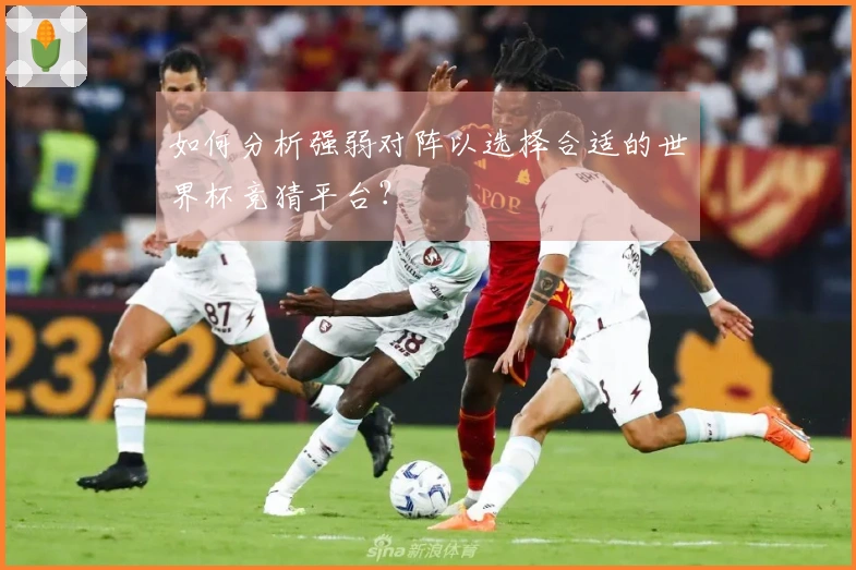 如何分析强弱对阵以选择合适的世界杯竞猜平台?