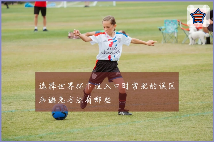 选择世界杯下注入口时常犯的误区和避免方法有哪些