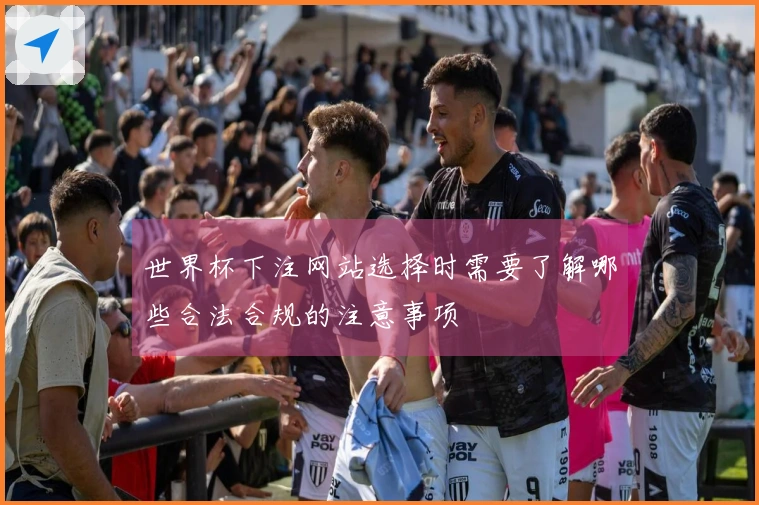 世界杯下注网站选择时需要了解哪些合法合规的注意事项