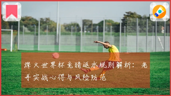 烽火世界杯竞猜返水规则解析：老手实战心得与风险防范